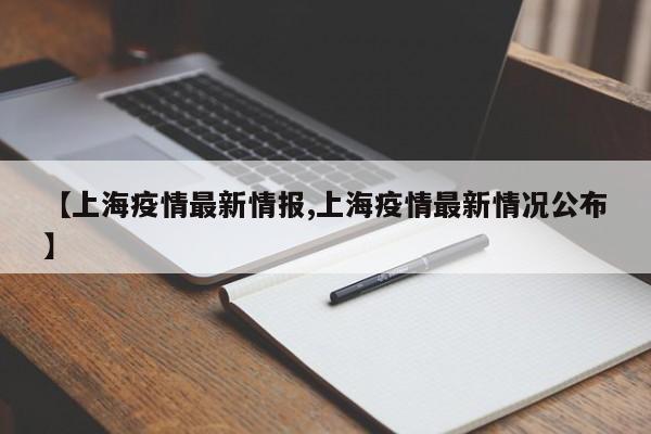 【上海疫情最新情报,上海疫情最新情况公布】