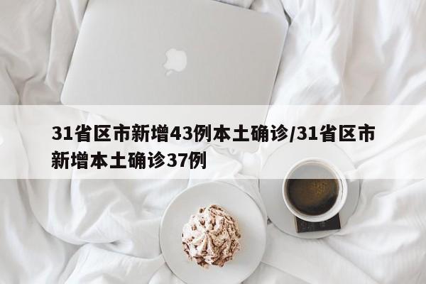 31省区市新增43例本土确诊/31省区市新增本土确诊37例