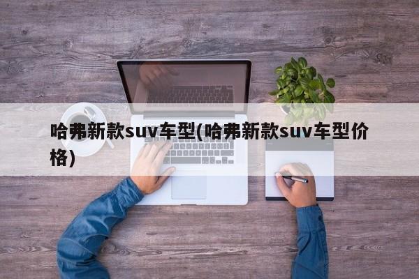 哈弗新款suv车型(哈弗新款suv车型价格)