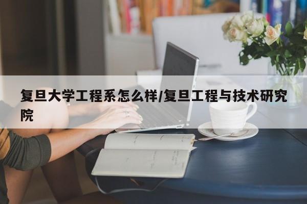 复旦大学工程系怎么样/复旦工程与技术研究院