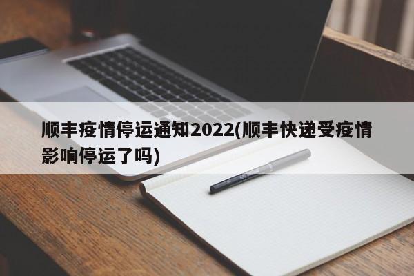 顺丰疫情停运通知2022(顺丰快递受疫情影响停运了吗)