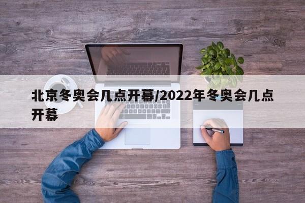 北京冬奥会几点开幕/2022年冬奥会几点开幕