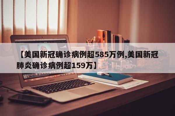 【美国新冠确诊病例超585万例,美国新冠肺炎确诊病例超159万】