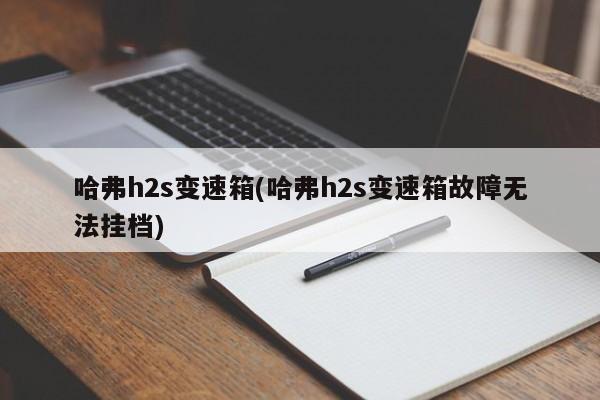 哈弗h2s变速箱(哈弗h2s变速箱故障无法挂档)