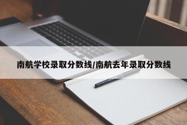 南航学校录取分数线/南航去年录取分数线