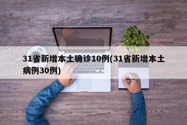 31省新增本土确诊10例(31省新增本土病例30例)