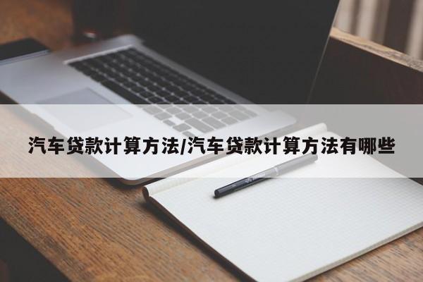 汽车贷款计算方法/汽车贷款计算方法有哪些
