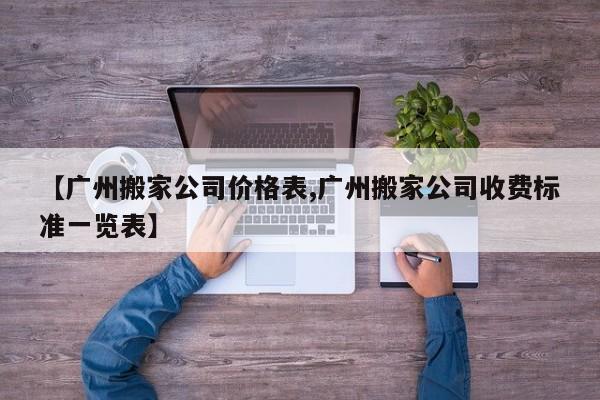 【广州搬家公司价格表,广州搬家公司收费标准一览表】