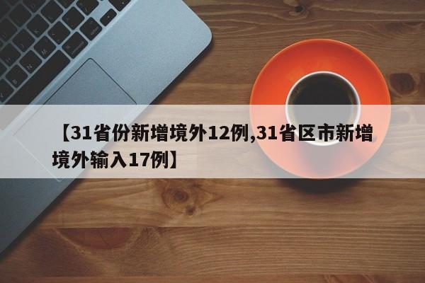 【31省份新增境外12例,31省区市新增境外输入17例】