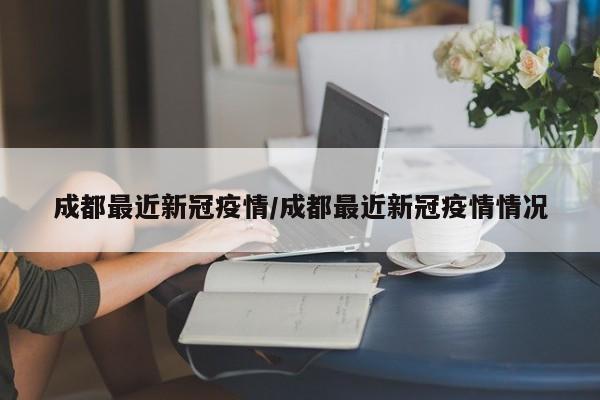 成都最近新冠疫情/成都最近新冠疫情情况