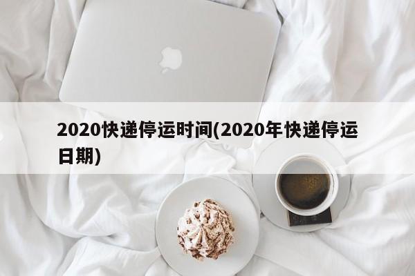2020快递停运时间(2020年快递停运日期)