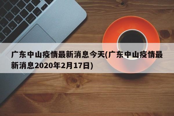 广东中山疫情最新消息今天(广东中山疫情最新消息2020年2月17日)