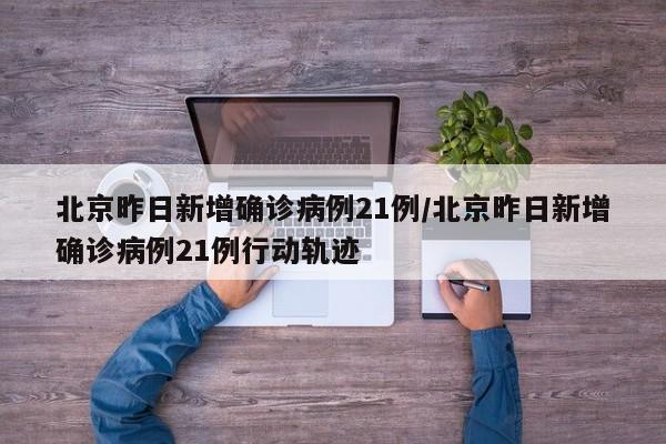 北京昨日新增确诊病例21例/北京昨日新增确诊病例21例行动轨迹