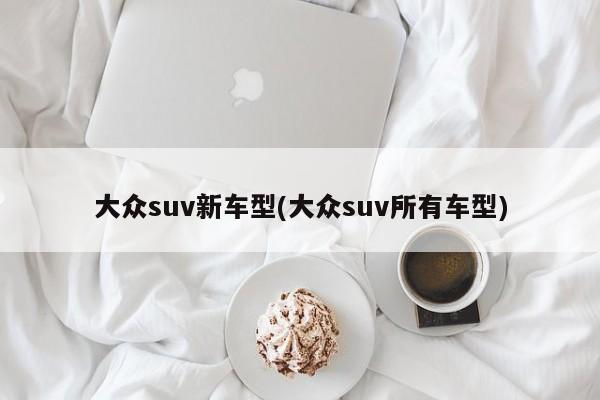 大众suv新车型(大众suv所有车型)
