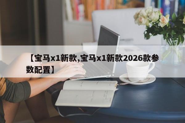 【宝马x1新款,宝马x1新款2026款参数配置】