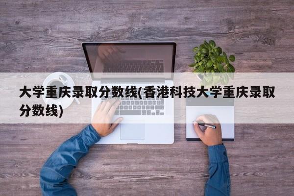 大学重庆录取分数线(香港科技大学重庆录取分数线)
