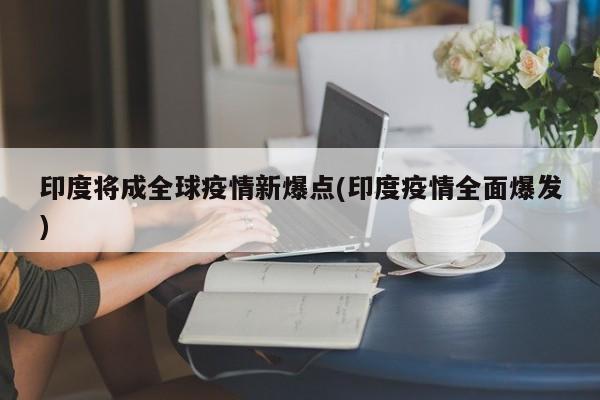 印度将成全球疫情新爆点(印度疫情全面爆发)