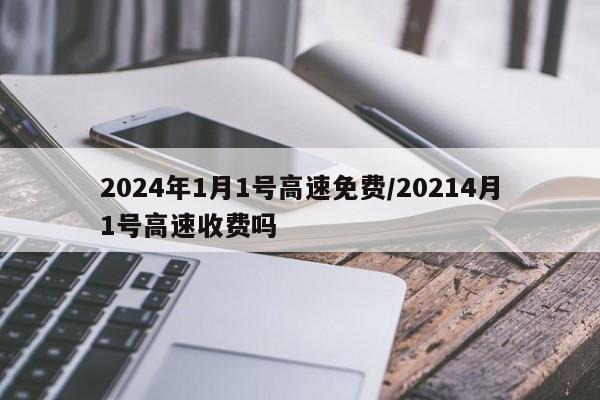 2024年1月1号高速免费/20214月1号高速收费吗