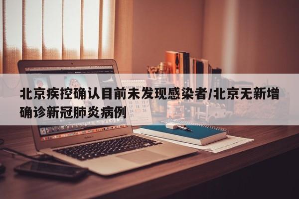 北京疾控确认目前未发现感染者/北京无新增确诊新冠肺炎病例