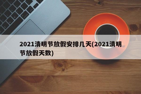 2021清明节放假安排几天(2021清明节放假天数)