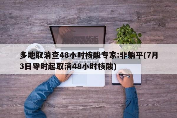 多地取消查48小时核酸专家:非躺平(7月3日零时起取消48小时核酸)