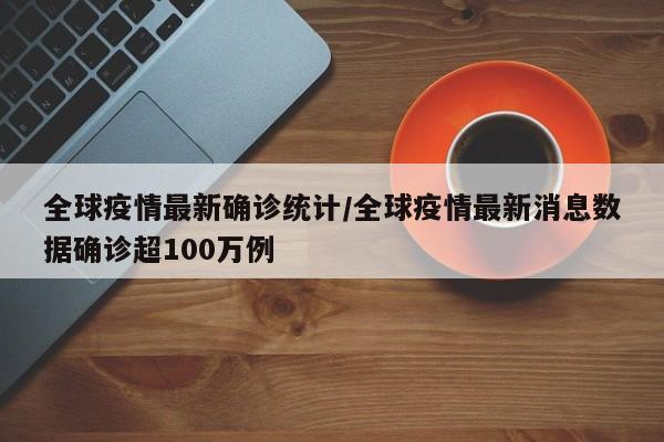 全球疫情最新确诊统计/全球疫情最新消息数据确诊超100万例