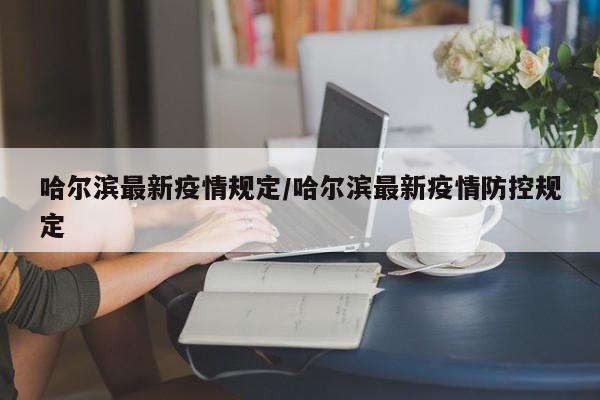 哈尔滨最新疫情规定/哈尔滨最新疫情防控规定