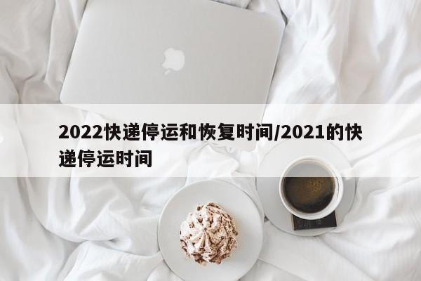 2022快递停运和恢复时间/2021的快递停运时间