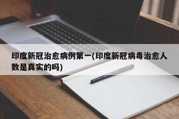印度新冠治愈病例第一(印度新冠病毒治愈人数是真实的吗)