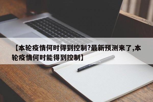 【本轮疫情何时得到控制?最新预测来了,本轮疫情何时能得到控制】
