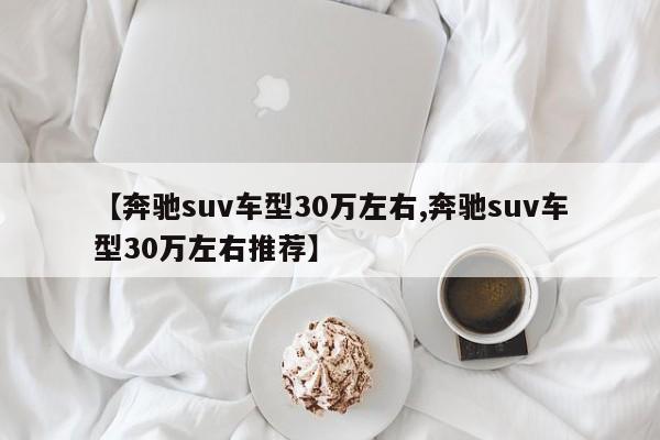 【奔驰suv车型30万左右,奔驰suv车型30万左右推荐】