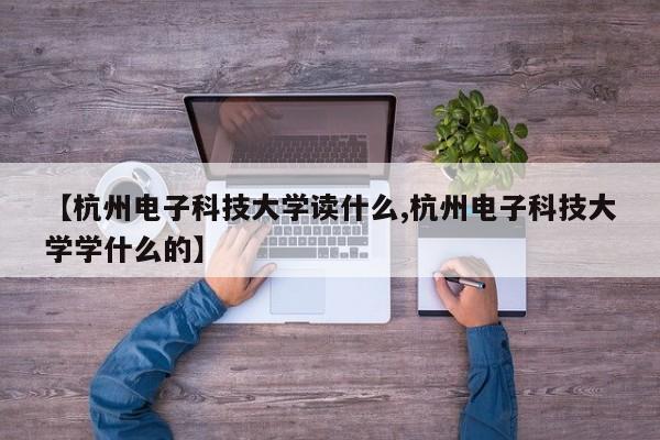 【杭州电子科技大学读什么,杭州电子科技大学学什么的】