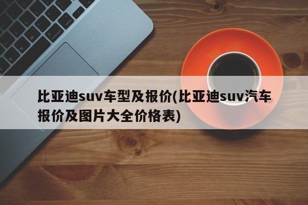 比亚迪suv车型及报价(比亚迪suv汽车报价及图片大全价格表)