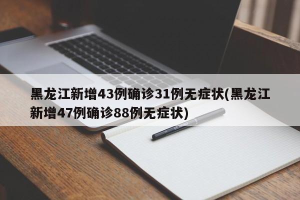 黑龙江新增43例确诊31例无症状(黑龙江新增47例确诊88例无症状)