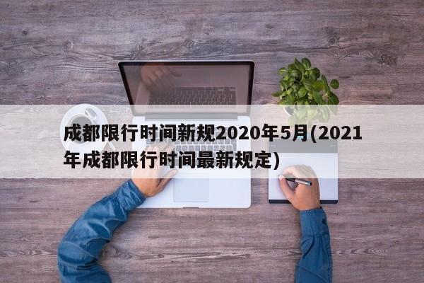 成都限行时间新规2020年5月(2021年成都限行时间最新规定)