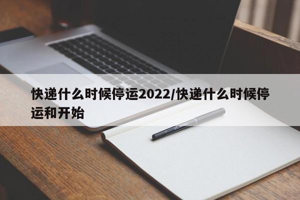 快递什么时候停运2022/快递什么时候停运和开始