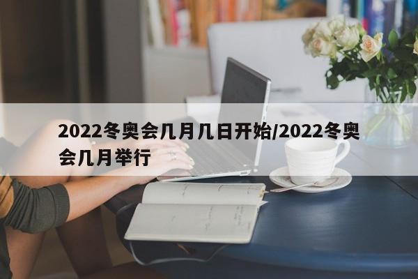 2022冬奥会几月几日开始/2022冬奥会几月举行