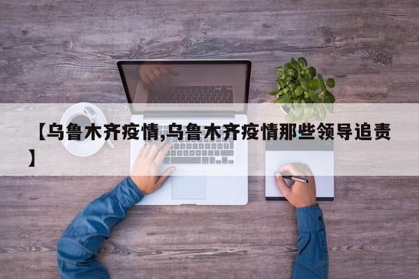 【乌鲁木齐疫情,乌鲁木齐疫情那些领导追责】