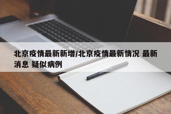 北京疫情最新新增/北京疫情最新情况 最新消息 疑似病例
