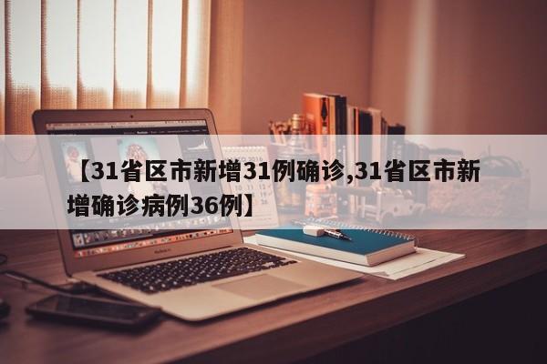 【31省区市新增31例确诊,31省区市新增确诊病例36例】