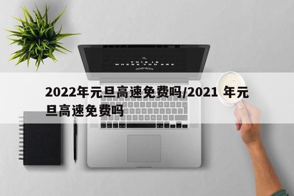 2022年元旦高速免费吗/2021 年元旦高速免费吗