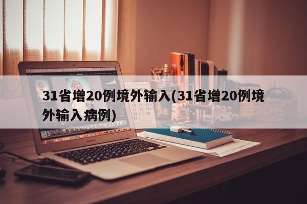 31省增20例境外输入(31省增20例境外输入病例)