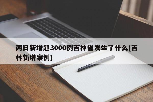两日新增超3000例吉林省发生了什么(吉林新增案例)