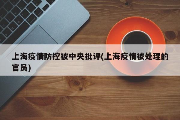 上海疫情防控被中央批评(上海疫情被处理的官员)