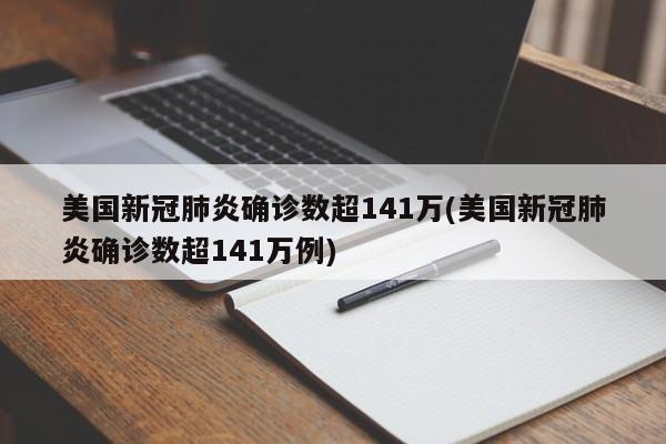 美国新冠肺炎确诊数超141万(美国新冠肺炎确诊数超141万例)