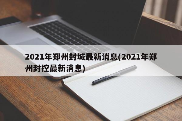 2021年郑州封城最新消息(2021年郑州封控最新消息)