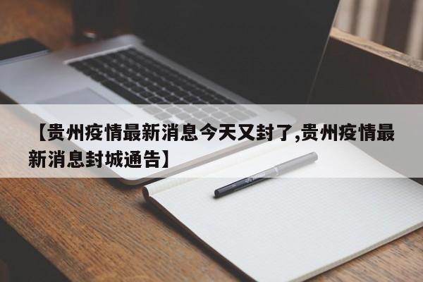 【贵州疫情最新消息今天又封了,贵州疫情最新消息封城通告】