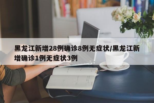黑龙江新增28例确诊8例无症状/黑龙江新增确诊1例无症状3例
