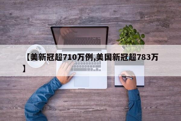 【美新冠超710万例,美国新冠超783万】