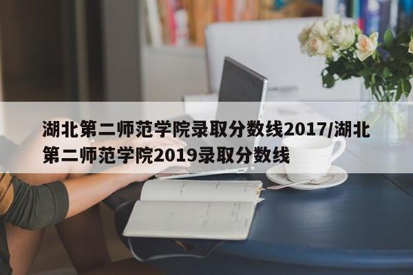 湖北第二师范学院录取分数线2017/湖北第二师范学院2019录取分数线